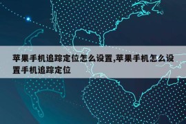 苹果手机追踪定位怎么设置,苹果手机怎么设置手机追踪定位