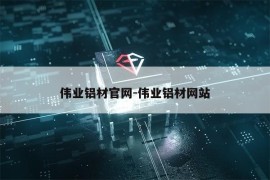 伟业铝材官网-伟业铝材网站