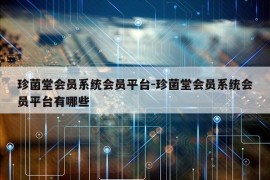 珍菌堂会员系统会员平台-珍菌堂会员系统会员平台有哪些