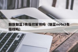 魅族魅蓝3有指纹解锁吗（魅蓝note3有指纹吗）