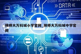 陕师大万科城小学官网_陕师大万科城中学官网