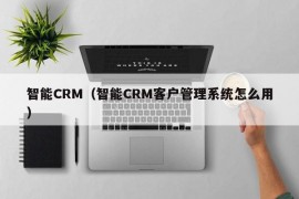 智能CRM（智能CRM客户管理系统怎么用）