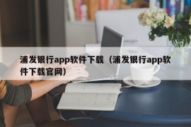 浦发银行app软件下载（浦发银行app软件下载官网）