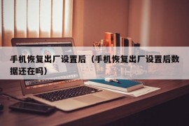 手机恢复出厂设置后（手机恢复出厂设置后数据还在吗）