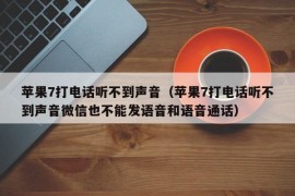 苹果7打电话听不到声音（苹果7打电话听不到声音微信也不能发语音和语音通话）