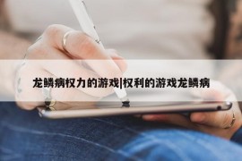 龙鳞病权力的游戏|权利的游戏龙鳞病