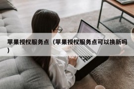 苹果授权服务点（苹果授权服务点可以换新吗）