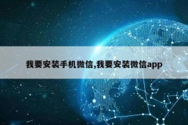 我要安装手机微信,我要安装微信app