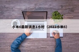 小米6最新消息1小时（2022小米6）