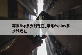 苹果6sp多少钱现在_苹果6splus多少钱现在