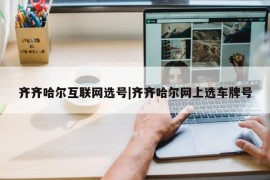 齐齐哈尔互联网选号|齐齐哈尔网上选车牌号