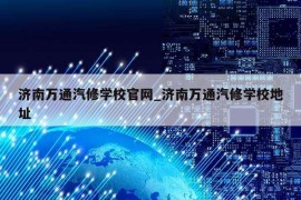 济南万通汽修学校官网_济南万通汽修学校地址