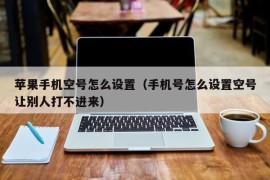 苹果手机空号怎么设置（手机号怎么设置空号让别人打不进来）