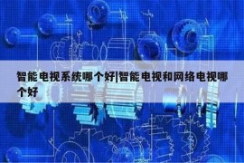 智能电视系统哪个好|智能电视和网络电视哪个好