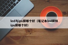 led与ips屏哪个好（笔记本led屏和ips屏哪个好）