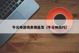 牛元帅游戏表情连发（牛元帅技巧）