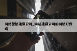 网站营销建设公司_网站建设公司的网销好做吗