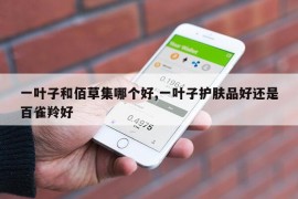 一叶子和佰草集哪个好,一叶子护肤品好还是百雀羚好