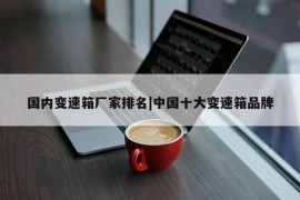 国内变速箱厂家排名|中国十大变速箱品牌