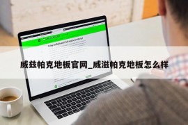 威兹帕克地板官网_威滋帕克地板怎么样