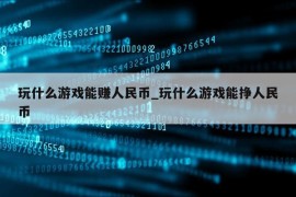 玩什么游戏能赚人民币_玩什么游戏能挣人民币