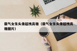 霸气女生头像超拽高雅（霸气女生头像超拽高雅图片）