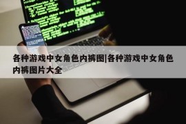 各种游戏中女角色内裤图|各种游戏中女角色内裤图片大全