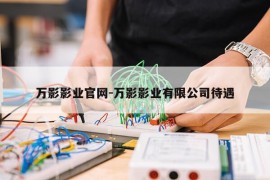 万影影业官网-万影影业有限公司待遇