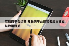 互联网平台运营|互联网平台运营者应当建立与数据相关