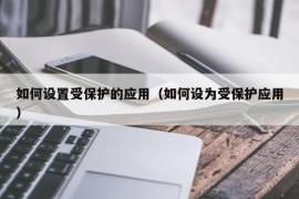 如何设置受保护的应用（如何设为受保护应用）