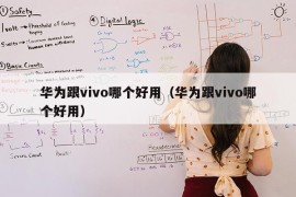 华为跟vivo哪个好用（华为跟vivo哪个好用）