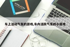 车上活动气氛的游戏,车内活跃气氛的小游戏