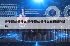 橙子建站是什么|橙子建站是什么东西是诈骗吗