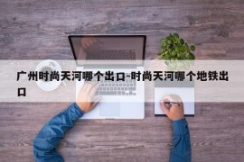 广州时尚天河哪个出口-时尚天河哪个地铁出口