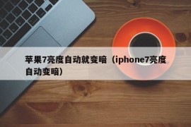 苹果7亮度自动就变暗（iphone7亮度自动变暗）