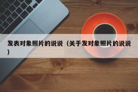 发表对象照片的说说（关于发对象照片的说说）