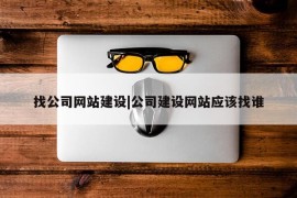 找公司网站建设|公司建设网站应该找谁