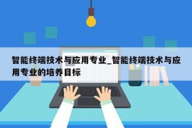 智能终端技术与应用专业_智能终端技术与应用专业的培养目标