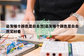 染发哪个颜色显白自然|染发哪个颜色显白自然又好看