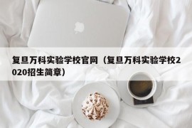 复旦万科实验学校官网（复旦万科实验学校2020招生简章）