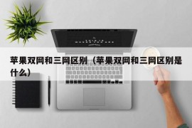 苹果双网和三网区别（苹果双网和三网区别是什么）