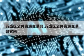 万盛区公共资源交易网,万盛区公共资源交易网官网