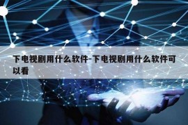 下电视剧用什么软件-下电视剧用什么软件可以看