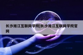 长沙湘江互联网学院|长沙湘江互联网学院官网