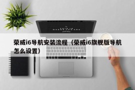 荣威i6导航安装流程（荣威i6旗舰版导航怎么设置）