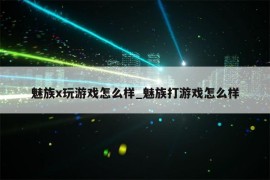 魅族x玩游戏怎么样_魅族打游戏怎么样