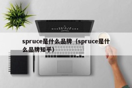 spruce是什么品牌（spruce是什么品牌知乎）