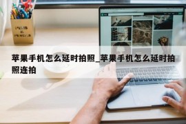 苹果手机怎么延时拍照_苹果手机怎么延时拍照连拍