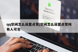 qq空间怎么设置点赞|空间怎么设置点赞所有人可见