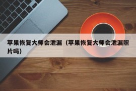 苹果恢复大师会泄漏（苹果恢复大师会泄漏照片吗）